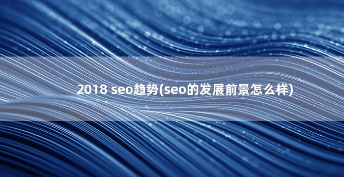 2018 seo趋势(seo的发展前景怎么样)